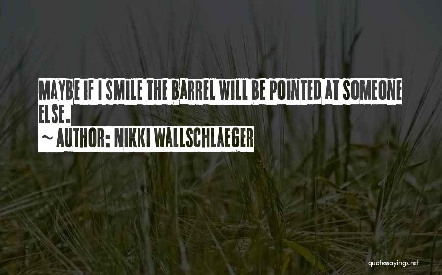 Nikki Wallschlaeger Quotes: Maybe If I Smile The Barrel Will Be Pointed At Someone Else.