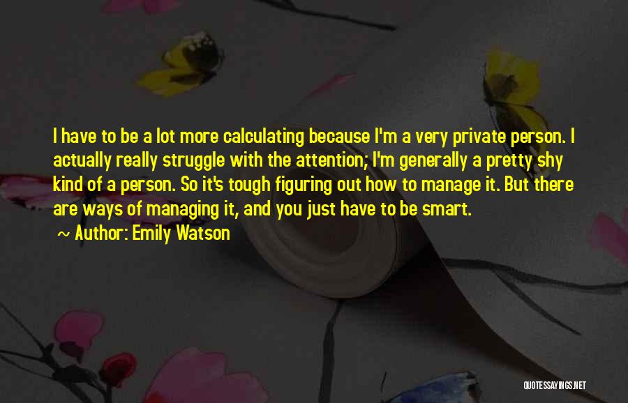 Emily Watson Quotes: I Have To Be A Lot More Calculating Because I'm A Very Private Person. I Actually Really Struggle With The