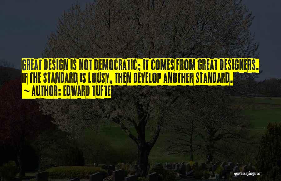 Edward Tufte Quotes: Great Design Is Not Democratic; It Comes From Great Designers. If The Standard Is Lousy, Then Develop Another Standard.