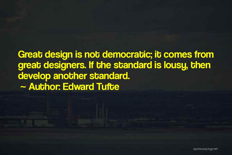 Edward Tufte Quotes: Great Design Is Not Democratic; It Comes From Great Designers. If The Standard Is Lousy, Then Develop Another Standard.