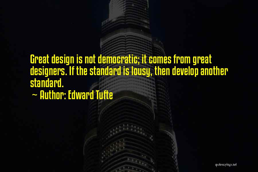 Edward Tufte Quotes: Great Design Is Not Democratic; It Comes From Great Designers. If The Standard Is Lousy, Then Develop Another Standard.