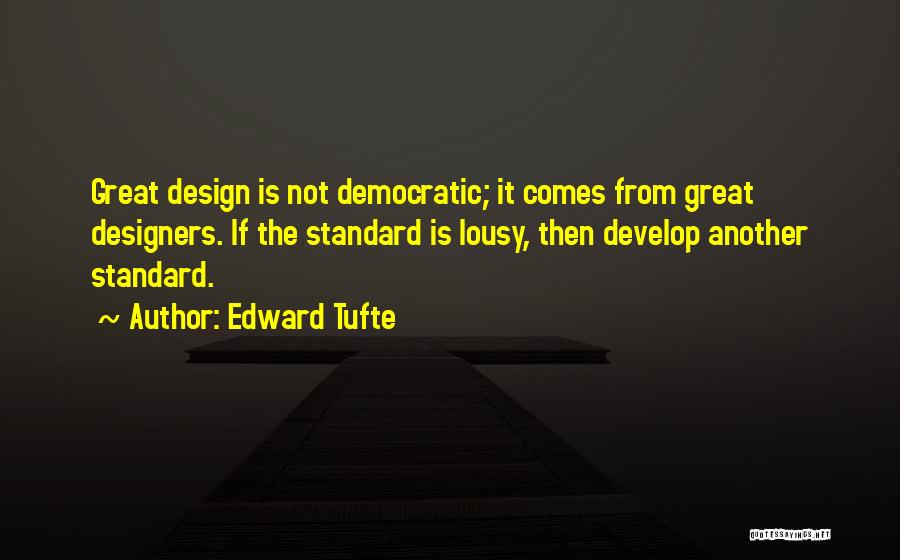 Edward Tufte Quotes: Great Design Is Not Democratic; It Comes From Great Designers. If The Standard Is Lousy, Then Develop Another Standard.