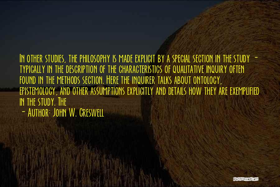 John W. Creswell Quotes: In Other Studies, The Philosophy Is Made Explicit By A Special Section In The Study - Typically In The Description