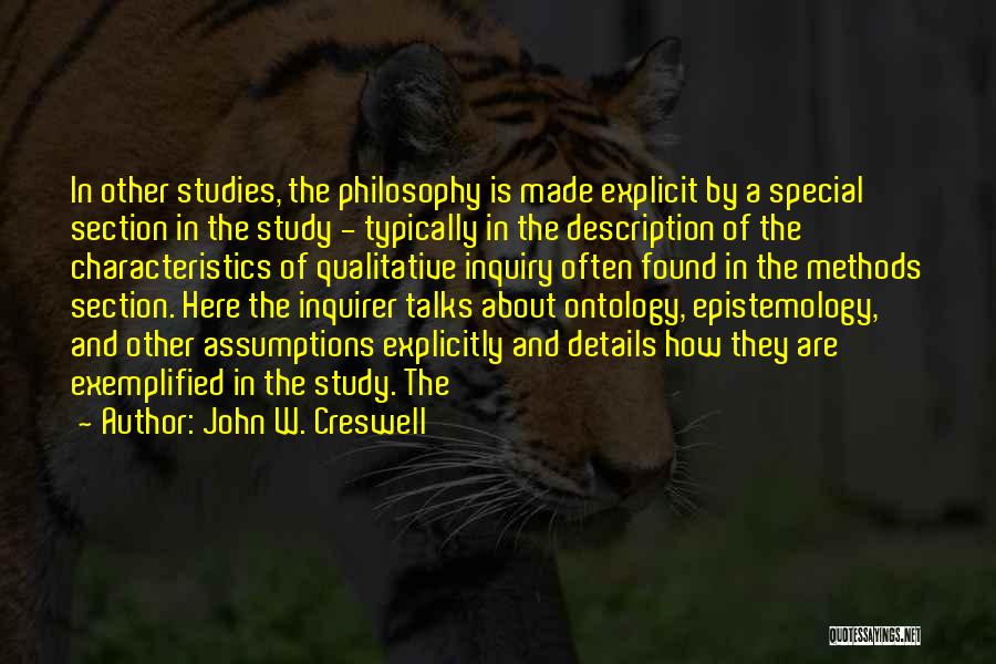 John W. Creswell Quotes: In Other Studies, The Philosophy Is Made Explicit By A Special Section In The Study - Typically In The Description