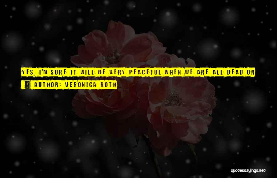 Veronica Roth Quotes: Yes, I'm Sure It Will Be Very Peaceful When We Are All Dead Or Cowering In Submission Under The Threat