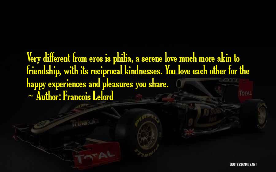 Francois Lelord Quotes: Very Different From Eros Is Philia, A Serene Love Much More Akin To Friendship, With Its Reciprocal Kindnesses. You Love