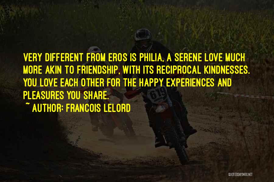 Francois Lelord Quotes: Very Different From Eros Is Philia, A Serene Love Much More Akin To Friendship, With Its Reciprocal Kindnesses. You Love