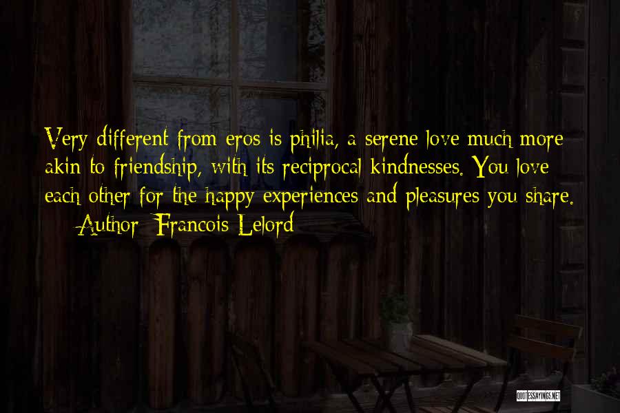 Francois Lelord Quotes: Very Different From Eros Is Philia, A Serene Love Much More Akin To Friendship, With Its Reciprocal Kindnesses. You Love