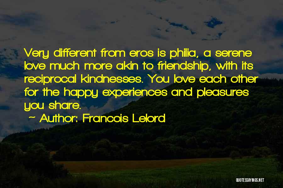 Francois Lelord Quotes: Very Different From Eros Is Philia, A Serene Love Much More Akin To Friendship, With Its Reciprocal Kindnesses. You Love
