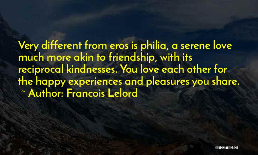 Francois Lelord Quotes: Very Different From Eros Is Philia, A Serene Love Much More Akin To Friendship, With Its Reciprocal Kindnesses. You Love