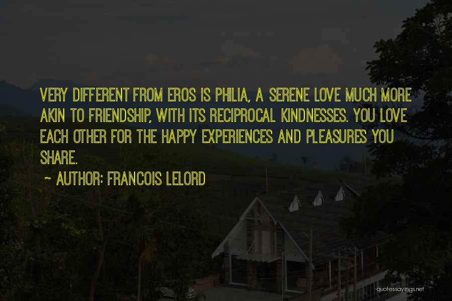 Francois Lelord Quotes: Very Different From Eros Is Philia, A Serene Love Much More Akin To Friendship, With Its Reciprocal Kindnesses. You Love