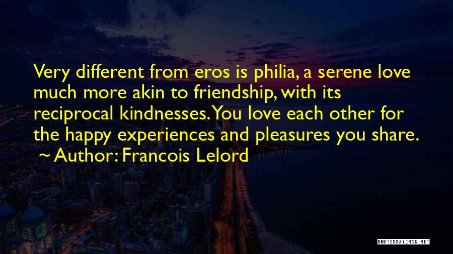 Francois Lelord Quotes: Very Different From Eros Is Philia, A Serene Love Much More Akin To Friendship, With Its Reciprocal Kindnesses. You Love