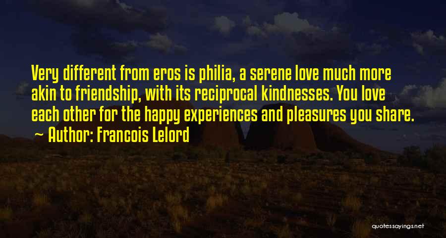 Francois Lelord Quotes: Very Different From Eros Is Philia, A Serene Love Much More Akin To Friendship, With Its Reciprocal Kindnesses. You Love