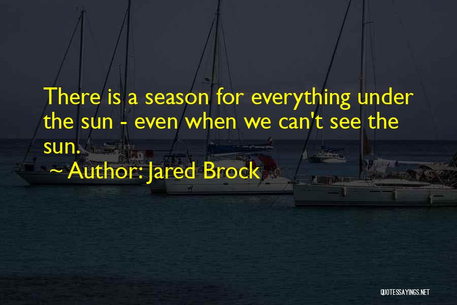 Jared Brock Quotes: There Is A Season For Everything Under The Sun - Even When We Can't See The Sun.