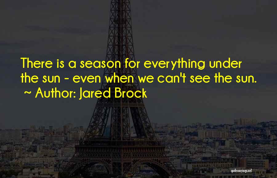 Jared Brock Quotes: There Is A Season For Everything Under The Sun - Even When We Can't See The Sun.