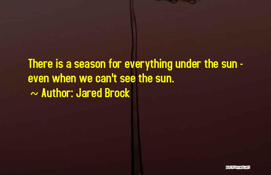 Jared Brock Quotes: There Is A Season For Everything Under The Sun - Even When We Can't See The Sun.