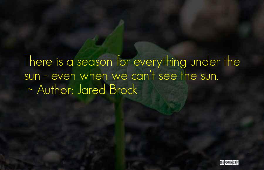 Jared Brock Quotes: There Is A Season For Everything Under The Sun - Even When We Can't See The Sun.