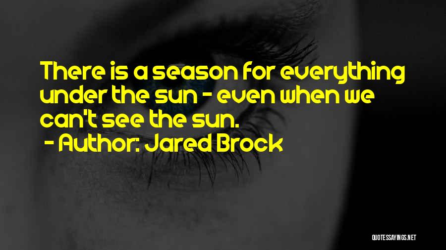 Jared Brock Quotes: There Is A Season For Everything Under The Sun - Even When We Can't See The Sun.