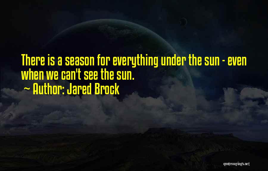 Jared Brock Quotes: There Is A Season For Everything Under The Sun - Even When We Can't See The Sun.