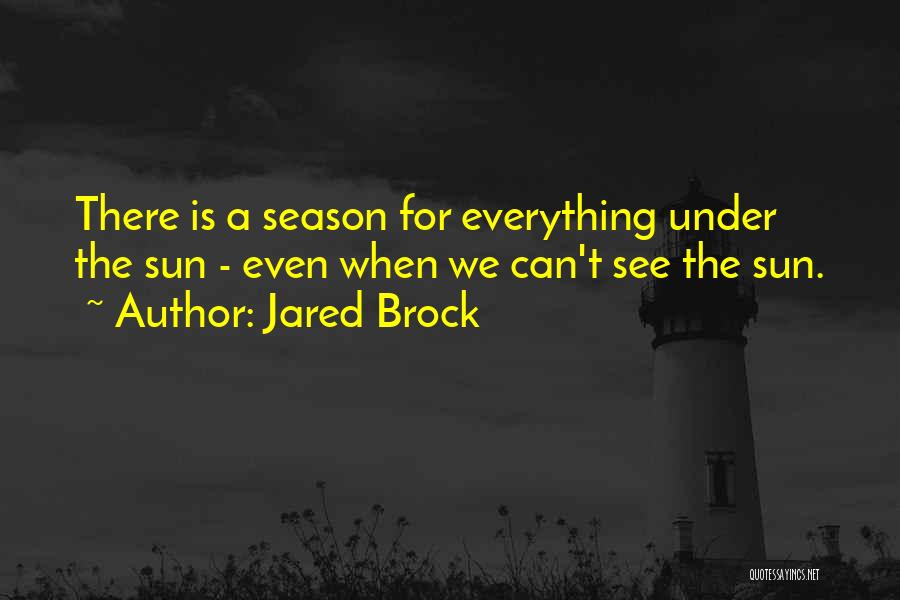 Jared Brock Quotes: There Is A Season For Everything Under The Sun - Even When We Can't See The Sun.