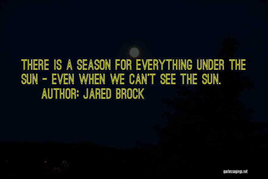 Jared Brock Quotes: There Is A Season For Everything Under The Sun - Even When We Can't See The Sun.