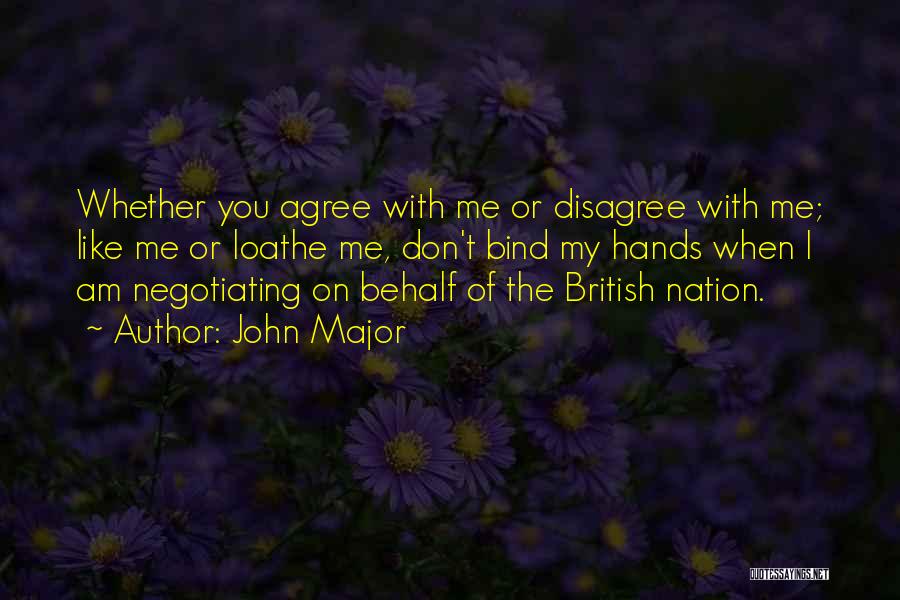 John Major Quotes: Whether You Agree With Me Or Disagree With Me; Like Me Or Loathe Me, Don't Bind My Hands When I