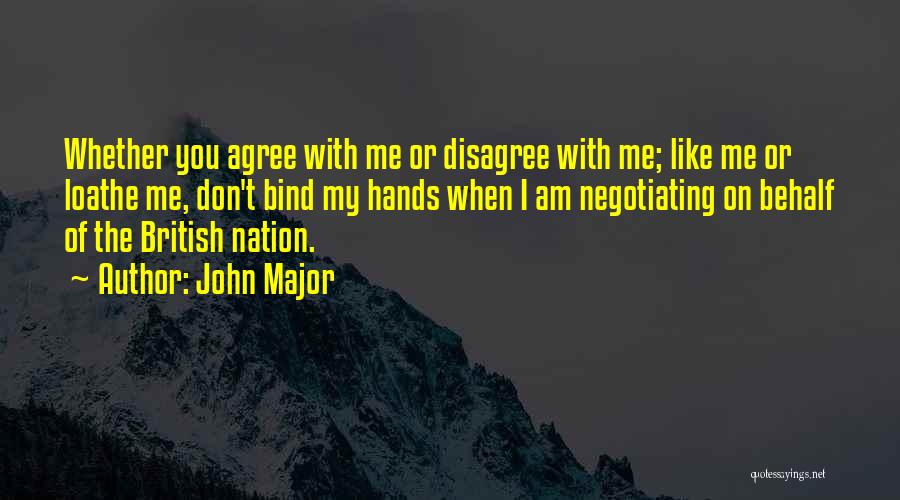 John Major Quotes: Whether You Agree With Me Or Disagree With Me; Like Me Or Loathe Me, Don't Bind My Hands When I