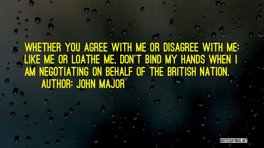 John Major Quotes: Whether You Agree With Me Or Disagree With Me; Like Me Or Loathe Me, Don't Bind My Hands When I