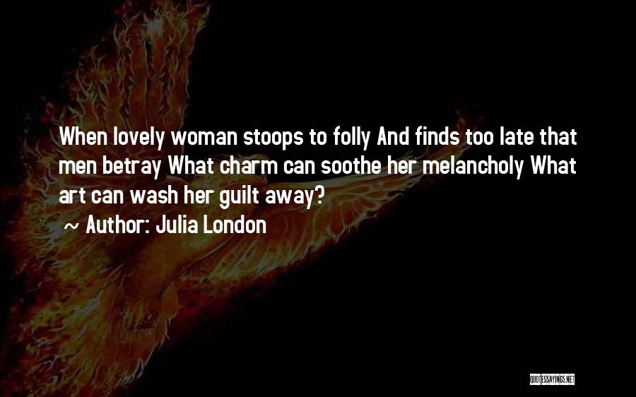 Julia London Quotes: When Lovely Woman Stoops To Folly And Finds Too Late That Men Betray What Charm Can Soothe Her Melancholy What