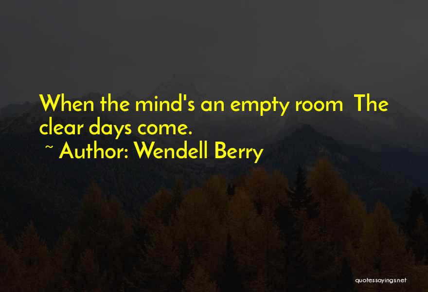 Wendell Berry Quotes: When The Mind's An Empty Room The Clear Days Come.