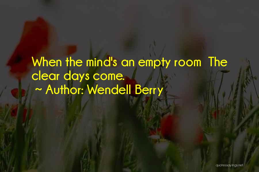 Wendell Berry Quotes: When The Mind's An Empty Room The Clear Days Come.