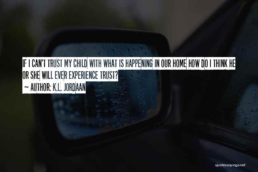 K.L. Jordaan Quotes: If I Can't Trust My Child With What Is Happening In Our Home How Do I Think He Or She