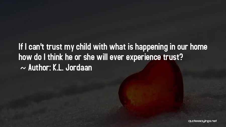 K.L. Jordaan Quotes: If I Can't Trust My Child With What Is Happening In Our Home How Do I Think He Or She