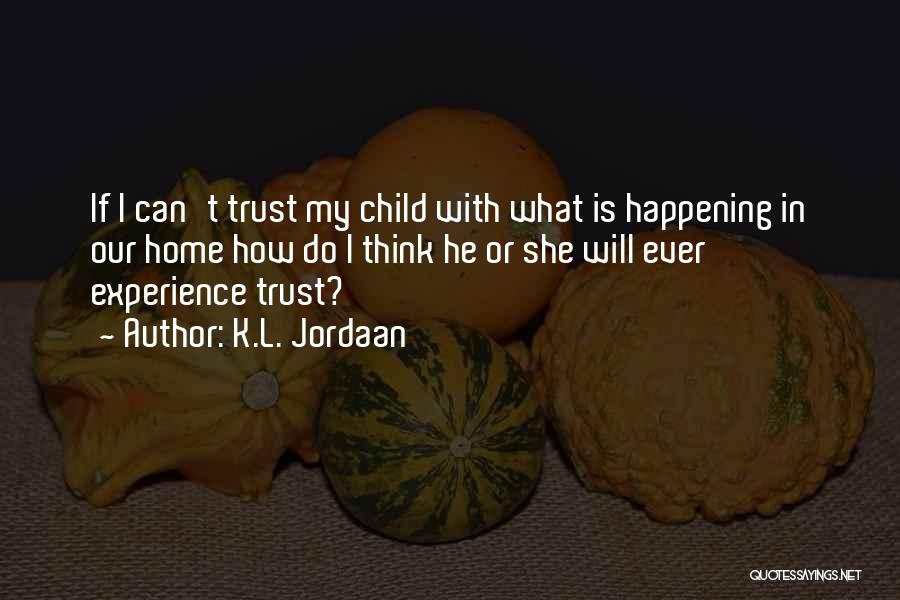 K.L. Jordaan Quotes: If I Can't Trust My Child With What Is Happening In Our Home How Do I Think He Or She