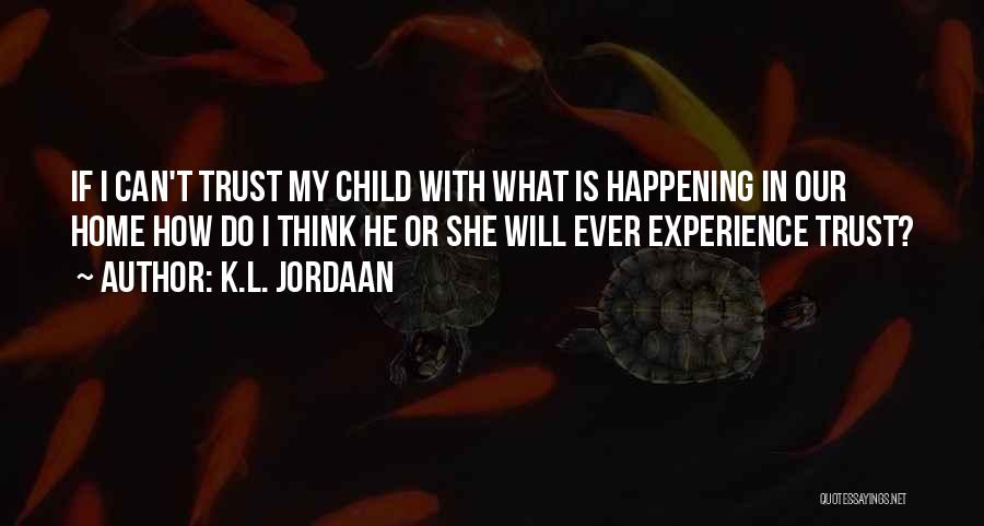 K.L. Jordaan Quotes: If I Can't Trust My Child With What Is Happening In Our Home How Do I Think He Or She