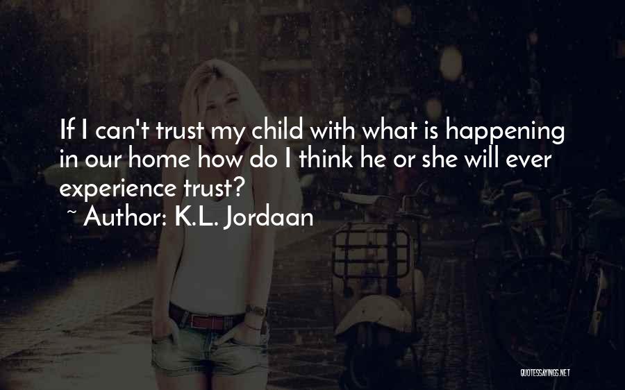 K.L. Jordaan Quotes: If I Can't Trust My Child With What Is Happening In Our Home How Do I Think He Or She