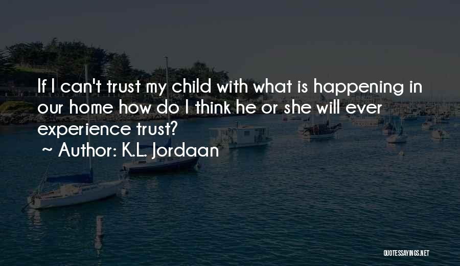 K.L. Jordaan Quotes: If I Can't Trust My Child With What Is Happening In Our Home How Do I Think He Or She