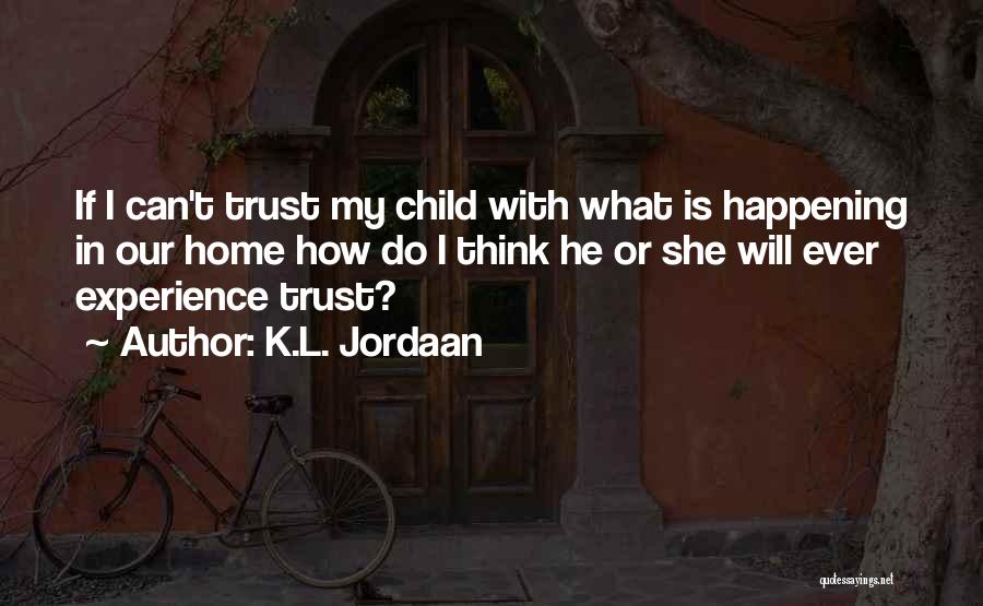 K.L. Jordaan Quotes: If I Can't Trust My Child With What Is Happening In Our Home How Do I Think He Or She