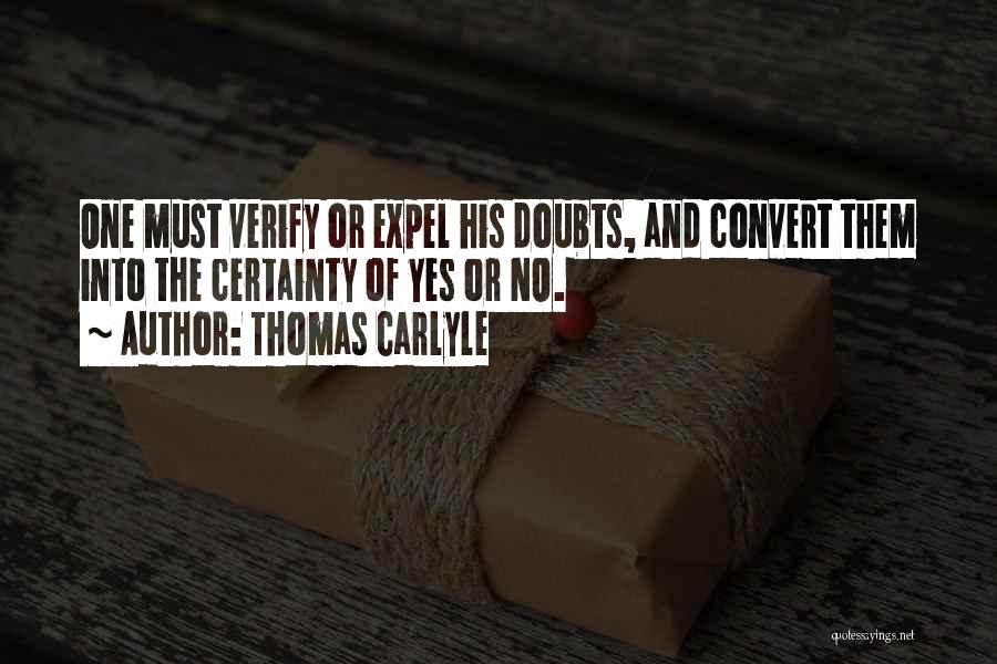 Thomas Carlyle Quotes: One Must Verify Or Expel His Doubts, And Convert Them Into The Certainty Of Yes Or No.