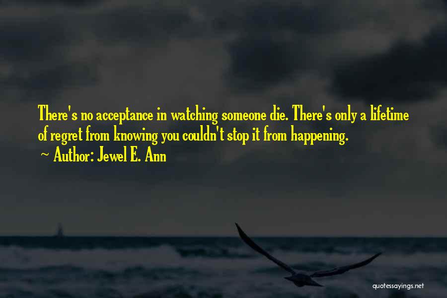 Jewel E. Ann Quotes: There's No Acceptance In Watching Someone Die. There's Only A Lifetime Of Regret From Knowing You Couldn't Stop It From