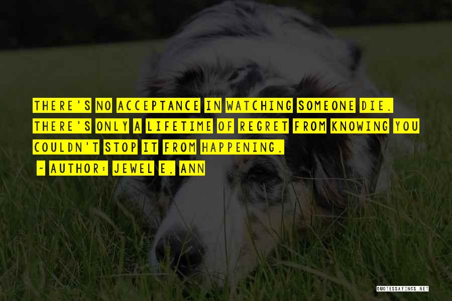 Jewel E. Ann Quotes: There's No Acceptance In Watching Someone Die. There's Only A Lifetime Of Regret From Knowing You Couldn't Stop It From