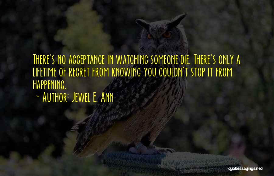 Jewel E. Ann Quotes: There's No Acceptance In Watching Someone Die. There's Only A Lifetime Of Regret From Knowing You Couldn't Stop It From