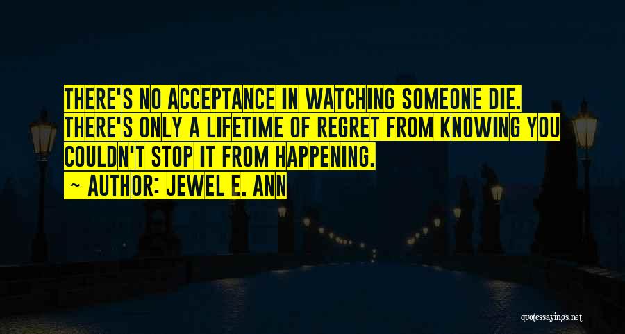 Jewel E. Ann Quotes: There's No Acceptance In Watching Someone Die. There's Only A Lifetime Of Regret From Knowing You Couldn't Stop It From