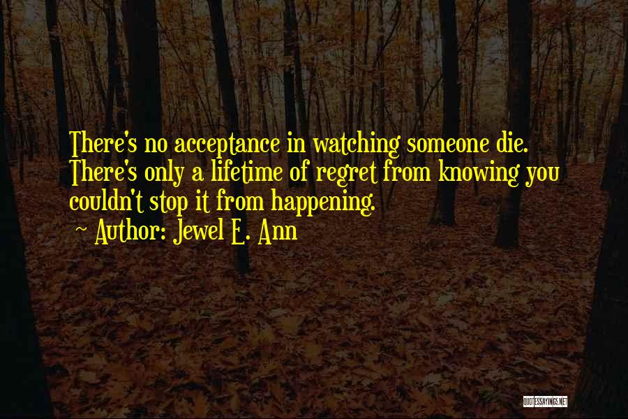 Jewel E. Ann Quotes: There's No Acceptance In Watching Someone Die. There's Only A Lifetime Of Regret From Knowing You Couldn't Stop It From