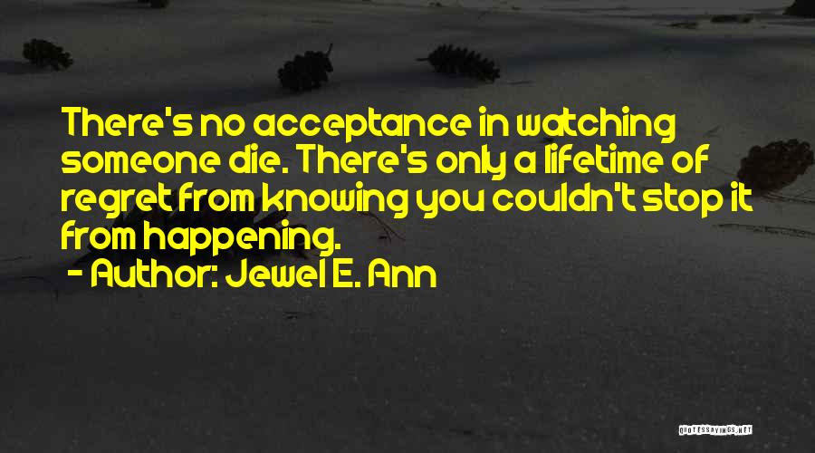 Jewel E. Ann Quotes: There's No Acceptance In Watching Someone Die. There's Only A Lifetime Of Regret From Knowing You Couldn't Stop It From