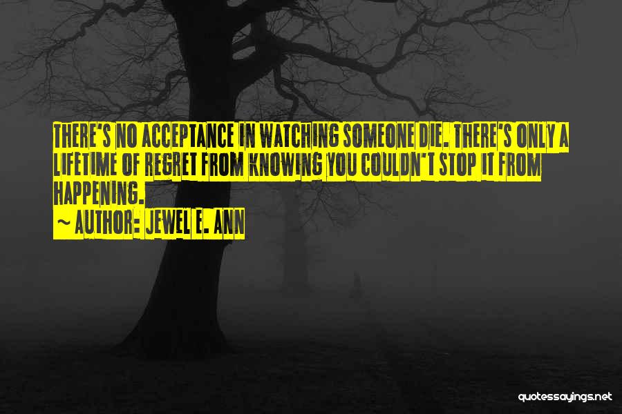 Jewel E. Ann Quotes: There's No Acceptance In Watching Someone Die. There's Only A Lifetime Of Regret From Knowing You Couldn't Stop It From