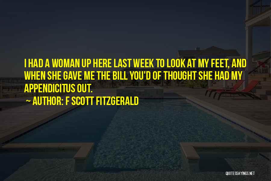 F Scott Fitzgerald Quotes: I Had A Woman Up Here Last Week To Look At My Feet, And When She Gave Me The Bill