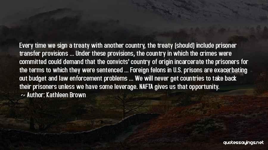 Kathleen Brown Quotes: Every Time We Sign A Treaty With Another Country, The Treaty (should) Include Prisoner Transfer Provisions ... Under These Provisions,