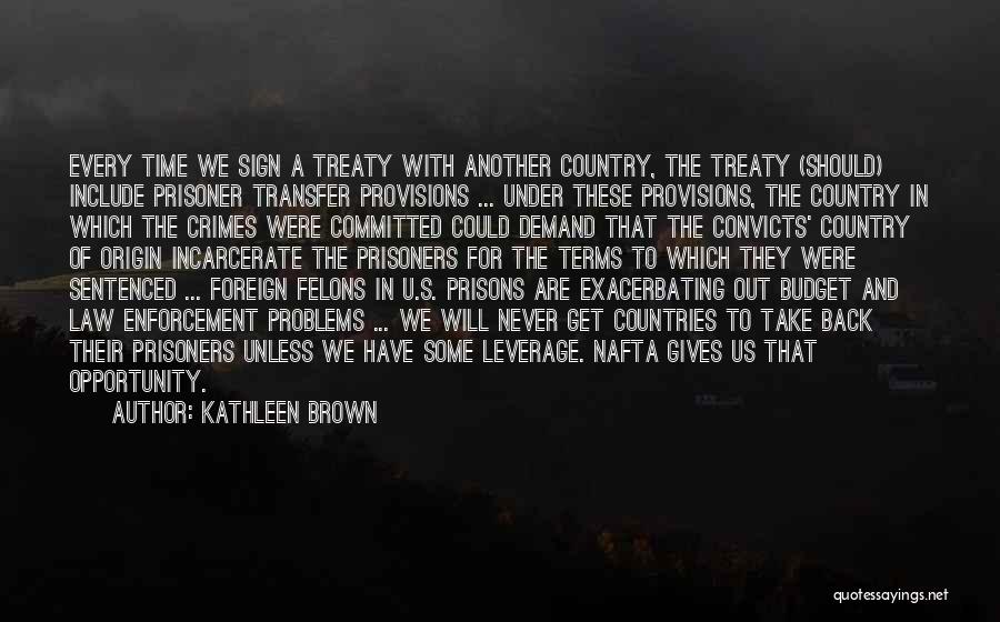 Kathleen Brown Quotes: Every Time We Sign A Treaty With Another Country, The Treaty (should) Include Prisoner Transfer Provisions ... Under These Provisions,