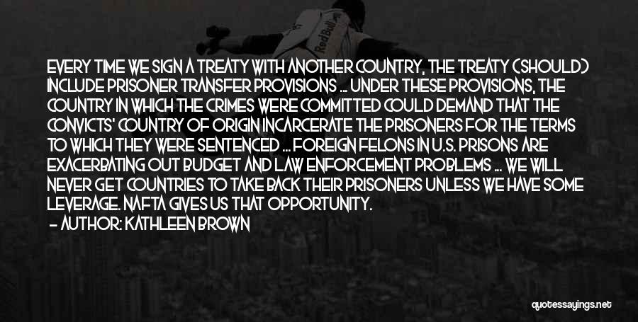 Kathleen Brown Quotes: Every Time We Sign A Treaty With Another Country, The Treaty (should) Include Prisoner Transfer Provisions ... Under These Provisions,